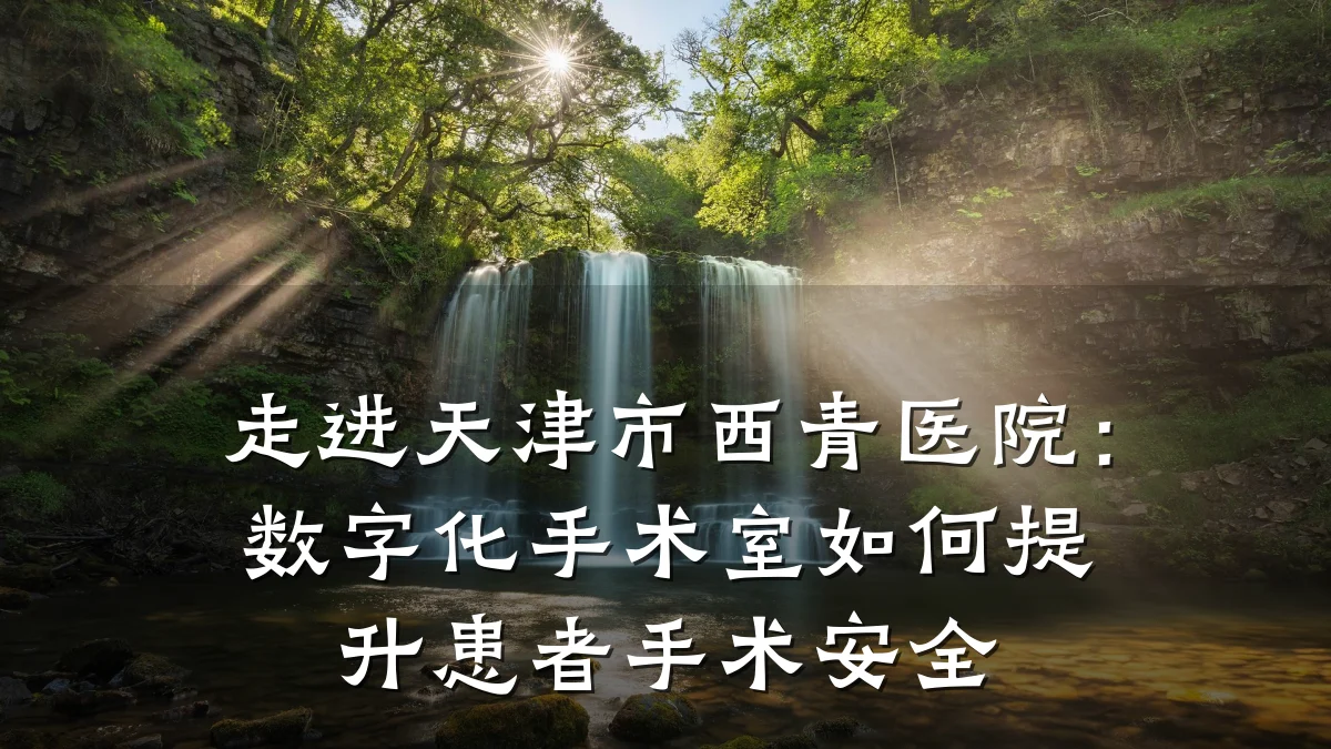 走进天津市西青医院:数字化手术室如何提升患者手术安全