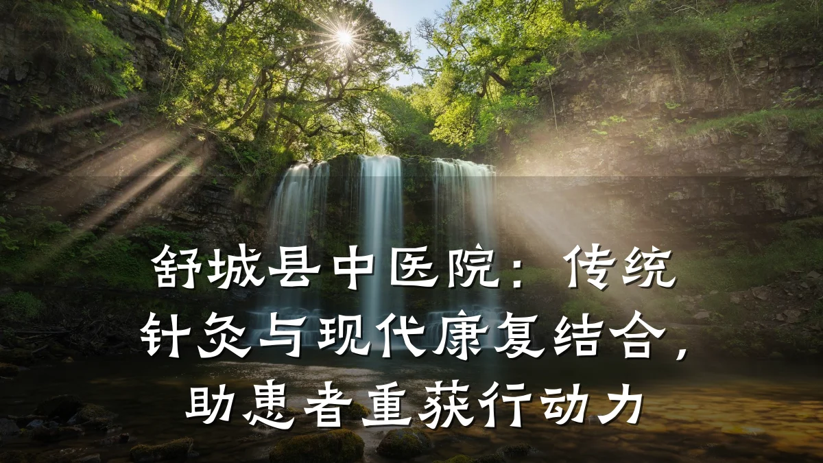 舒城县中医院：传统针灸与现代康复结合，助患者重获行动力