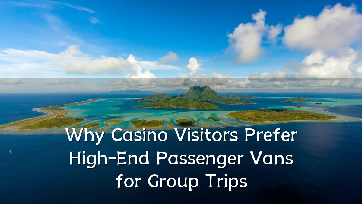 Why Casino Visitors Prefer High-End Passenger Vans for Group Trips