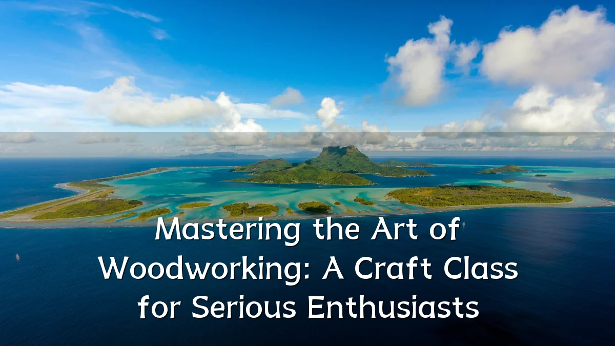 Mastering the Art of Woodworking: A Craft Class for Serious Enthusiasts