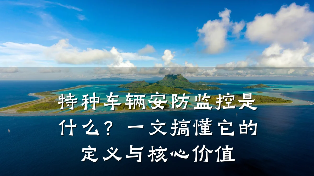 特种车辆安防监控是什么？一文搞懂它的定义与核心价值