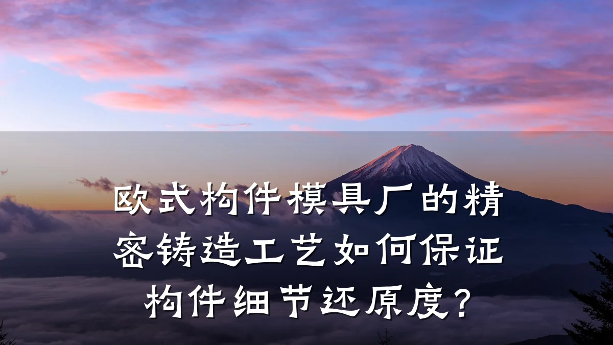 欧式构件模具厂的精密铸造工艺如何保证构件细节还原度?